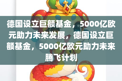 德国设立巨额基金，5000亿欧元助力未来发展，德国设立巨额基金，5000亿欧元助力未来腾飞计划
