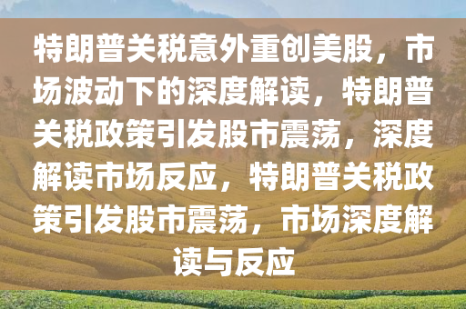 特朗普关税意外重创美股，市场波动下的深度解读，特朗普关税政策引发股市震荡，深度解读市场反应，特朗普关税政策引发股市震荡，市场深度解读与反应