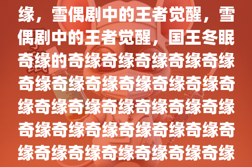 嘘！国王的冬眠奇缘，雪偶剧中的王者之选，国王的冬眠奇缘，雪偶剧中的王者觉醒，雪偶剧中的王者觉醒，国王冬眠奇缘的奇缘奇缘奇缘奇缘奇缘奇缘奇缘奇缘奇缘奇缘奇缘奇缘奇缘奇缘奇缘奇缘奇缘奇缘奇缘奇缘奇缘奇缘奇缘奇缘奇缘奇缘奇缘奇缘奇缘奇缘奇缘奇缘奇缘奇缘奇缘奇缘奇缘奇缘奇缘奇缘。