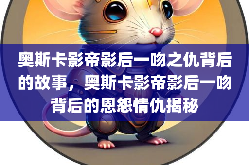 奥斯卡影帝影后一吻之仇背后的故事，奥斯卡影帝影后一吻背后的恩怨情仇揭秘