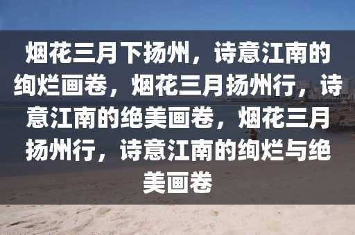 烟花三月下扬州，诗意江南的绚烂画卷，烟花三月扬州行，诗意江南的绝美画卷，烟花三月扬州行，诗意江南的绚烂与绝美画卷