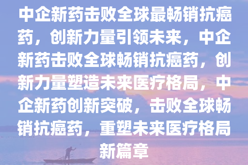 中企新药击败全球最畅销抗癌药，创新力量引领未来，中企新药击败全球畅销抗癌药，创新力量塑造未来医疗格局，中企新药创新突破，击败全球畅销抗癌药，重塑未来医疗格局新篇章