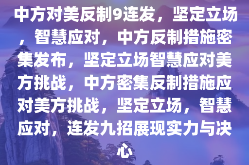 中方对美反制9连发，坚定立场，智慧应对，中方反制措施密集发布，坚定立场智慧应对美方挑战，中方密集反制措施应对美方挑战，坚定立场，智慧应对，连发九招展现实力与决心