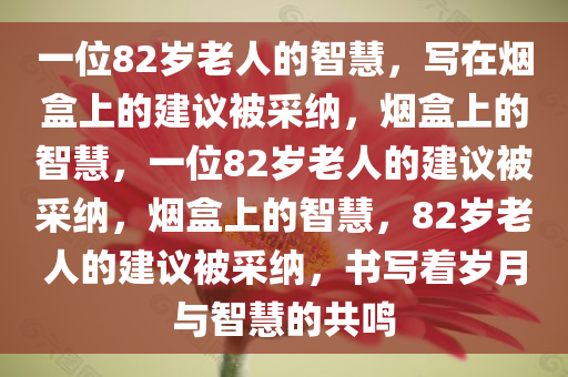 一位82岁老人的智慧，写在烟盒上的建议被采纳，烟盒上的智慧，一位82岁老人的建议被采纳，烟盒上的智慧，82岁老人的建议被采纳，书写着岁月与智慧的共鸣
