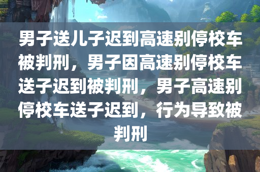 男子送儿子迟到高速别停校车被判刑，男子因高速别停校车送子迟到被判刑，男子高速别停校车送子迟到，行为导致被判刑