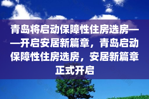 青岛将启动保障性住房选房——开启安居新篇章，青岛启动保障性住房选房，安居新篇章正式开启