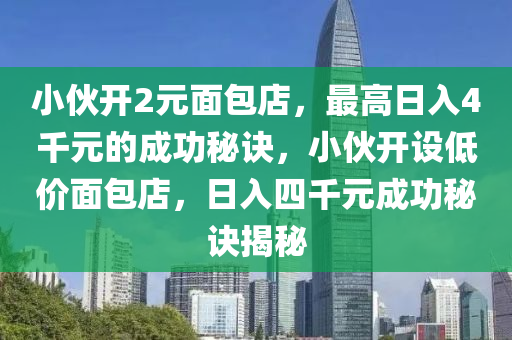 小伙开2元面包店，最高日入4千元的成功秘诀，小伙开设低价面包店，日入四千元成功秘诀揭秘