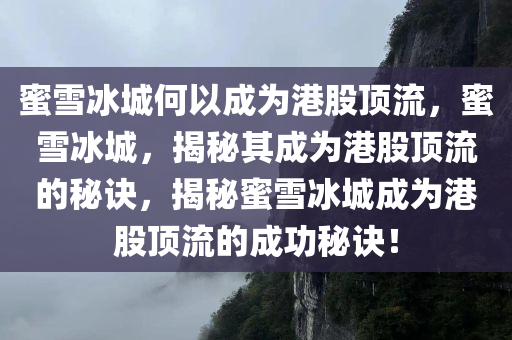 蜜雪冰城何以成为港股顶流，蜜雪冰城，揭秘其成为港股顶流的秘诀，揭秘蜜雪冰城成为港股顶流的成功秘诀！