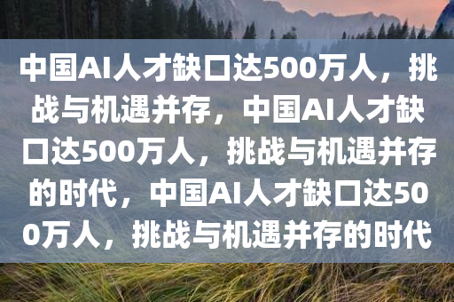 中国AI人才缺口达500万人，挑战与机遇并存，中国AI人才缺口达500万人，挑战与机遇并存的时代，中国AI人才缺口达500万人，挑战与机遇并存的时代