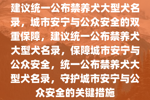 建议统一公布禁养犬大型犬名录，城市安宁与公众安全的双重保障，建议统一公布禁养犬大型犬名录，保障城市安宁与公众安全，统一公布禁养犬大型犬名录，守护城市安宁与公众安全的关键措施