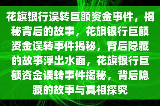 花旗银行误转巨额资金事件，揭秘背后的故事，花旗银行巨额资金误转事件揭秘，背后隐藏的故事浮出水面，花旗银行巨额资金误转事件揭秘，背后隐藏的故事与真相探究