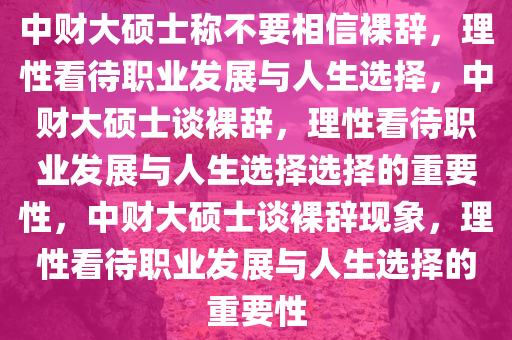 中财大硕士称不要相信裸辞，理性看待职业发展与人生选择，中财大硕士谈裸辞，理性看待职业发展与人生选择选择的重要性，中财大硕士谈裸辞现象，理性看待职业发展与人生选择的重要性