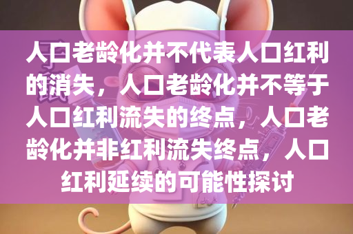 人口老龄化并不代表人口红利的消失，人口老龄化并不等于人口红利流失的终点，人口老龄化并非红利流失终点，人口红利延续的可能性探讨