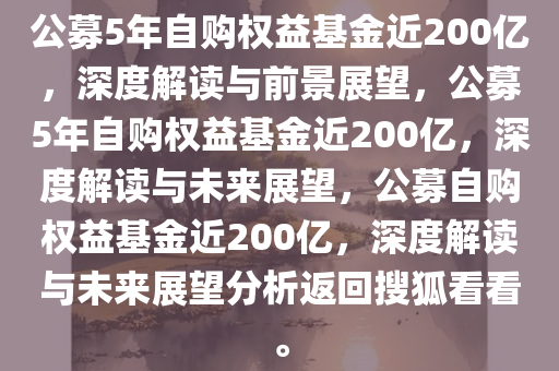 公募5年自购权益基金近200亿，深度解读与前景展望，公募5年自购权益基金近200亿，深度解读与未来展望，公募自购权益基金近200亿，深度解读与未来展望分析返回搜狐看看。