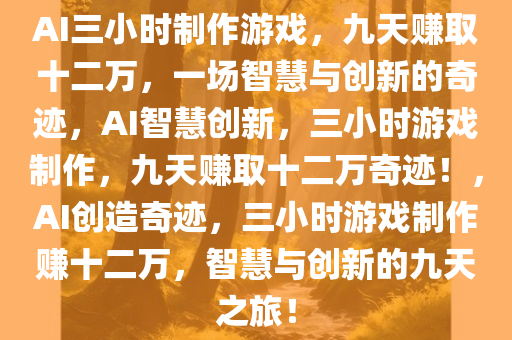 AI三小时制作游戏，九天赚取十二万，一场智慧与创新的奇迹，AI智慧创新，三小时游戏制作，九天赚取十二万奇迹！，AI创造奇迹，三小时游戏制作赚十二万，智慧与创新的九天之旅！