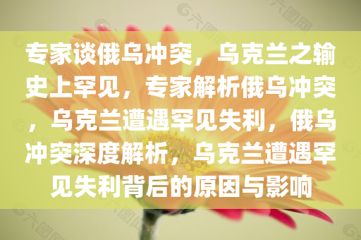 专家谈俄乌冲突，乌克兰之输史上罕见，专家解析俄乌冲突，乌克兰遭遇罕见失利，俄乌冲突深度解析，乌克兰遭遇罕见失利背后的原因与影响