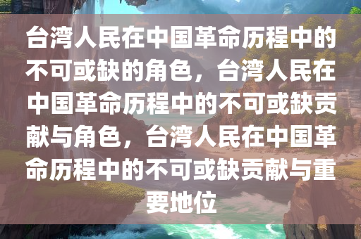 台湾人民在中国革命历程中的不可或缺的角色，台湾人民在中国革命历程中的不可或缺贡献与角色，台湾人民在中国革命历程中的不可或缺贡献与重要地位