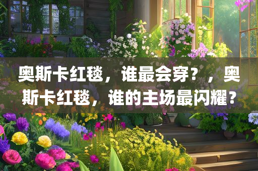 奥斯卡红毯，谁最会穿？，奥斯卡红毯，谁的主场最闪耀？