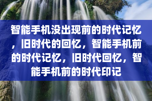 智能手机没出现前的时代记忆，旧时代的回忆，智能手机前的时代记忆，旧时代回忆，智能手机前的时代印记