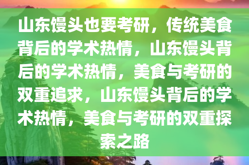 山东馒头也要考研，传统美食背后的学术热情，山东馒头背后的学术热情，美食与考研的双重追求，山东馒头背后的学术热情，美食与考研的双重探索之路