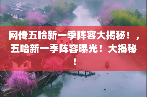 网传五哈新一季阵容大揭秘！，五哈新一季阵容曝光！大揭秘！