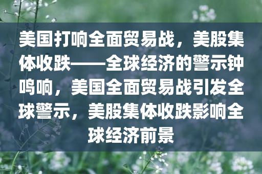 美国打响全面贸易战，美股集体收跌——全球经济的警示钟鸣响，美国全面贸易战引发全球警示，美股集体收跌影响全球经济前景
