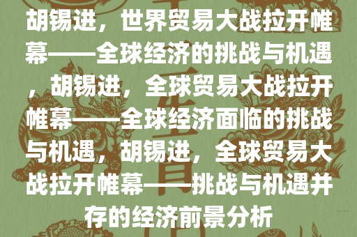 胡锡进，世界贸易大战拉开帷幕——全球经济的挑战与机遇，胡锡进，全球贸易大战拉开帷幕——全球经济面临的挑战与机遇，胡锡进，全球贸易大战拉开帷幕——挑战与机遇并存的经济前景分析