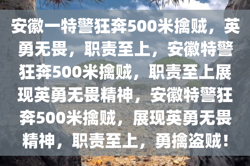 安徽今晚必出三肖2025_2025新澳门精准免费提供·精确判断一特警狂奔500米擒贼，英勇无畏，职责至上，安徽特警狂奔500米擒贼，职责至上展现英勇无畏精神，安徽特警狂奔500米擒贼，展现英勇无畏精神，职责至上，勇擒盗贼！