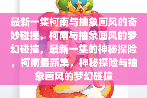 最新一集柯南与抽象画风的奇妙碰撞，柯南与抽象画风的梦幻碰撞，最新一集的神秘探险，柯南最新集，神秘探险与抽象画风的梦幻碰撞