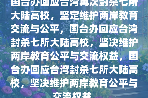 国台办回应台湾再次封杀七所大陆高校，坚定维护两岸教育交流与公平，国台办回应台湾封杀七所大陆高校，坚决维护两岸教育公平与交流权益，国台办回应台湾封杀七所大陆高校，坚决维护两岸教育公平与交流权益。