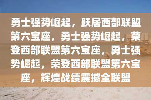 勇士强势崛起，跃居西部联盟第六宝座，勇士强势崛起，荣登西部联盟第六宝座，勇士强势崛起，荣登西部联盟第六宝座，辉煌战绩震撼全联盟