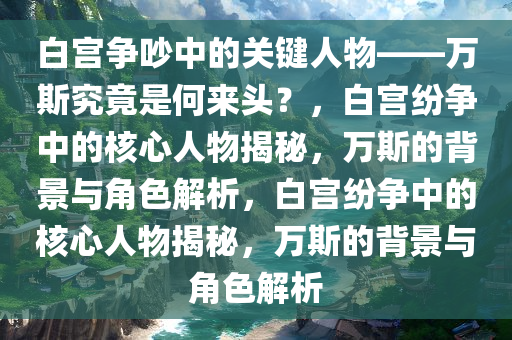 白宫争吵中的关键人物——万斯究竟是何来头？，白宫纷争中的核心人物揭秘，万斯的背景与角色解析，白宫纷争中的核心人物揭秘，万斯的背景与角色解析