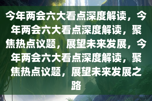 今年两会六大看点深度解读，今年两会六大看点深度解读，聚焦热点议题，展望未来发展，今年两会六大看点深度解读，聚焦热点议题，展望未来发展之路