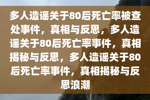 多人造谣关于80后死亡率被查处事件，真相与反思，多人造谣关于80后死亡率事件，真相揭秘与反思，多人造谣关于80后死亡率事件，真相揭秘与反思浪潮