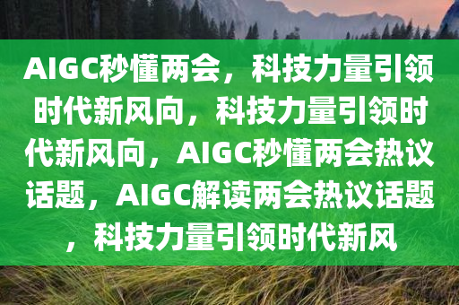 AIGC秒懂两会，科技力量引领时代新风向，科技力量引领时代新风向，AIGC秒懂两会热议话题，AIGC解读两会热议话题，科技力量引领时代新风