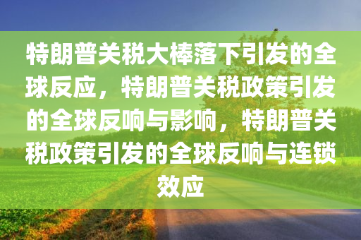 特朗普关税大棒落下引发的全球反应，特朗普关税政策引发的全球反响与影响，特朗普关税政策引发的全球反响与连锁效应