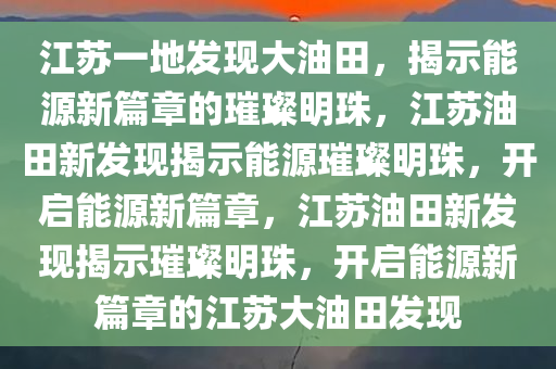 江苏一地发现大油田，揭示能源新篇章的璀璨明珠，江苏油田新发现揭示能源璀璨明珠，开启能源新篇章，江苏油田新发现揭示璀璨明珠，开启能源新篇章的江苏大油田发现