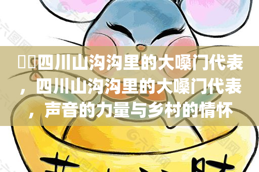 ??四川山沟沟里的大嗓门代表，四川山沟沟里的大嗓门代表，声音的力量与乡村的情怀