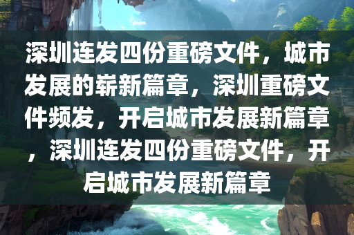 深圳连发四份重磅文件，城市发展的崭新篇章，深圳重磅文件频发，开启城市发展新篇章，深圳连发四份重磅文件，开启城市发展新篇章