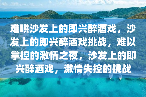 难哄沙发上的即兴醉酒戏，沙发上的即兴醉酒戏挑战，难以掌控的激情之夜，沙发上的即兴醉酒戏，激情失控的挑战