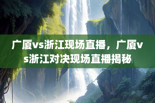 广厦vs浙江现场直播，广厦vs浙江对决现场直播揭秘