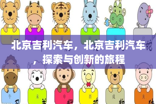 北京吉利汽车，北京吉利汽车，探索与创新的旅程