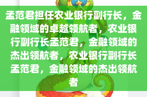 孟范君担任农业银行副行长，金融领域的卓越领航者，农业银行副行长孟范君，金融领域的杰出领航者，农业银行副行长孟范君，金融领域的杰出领航者