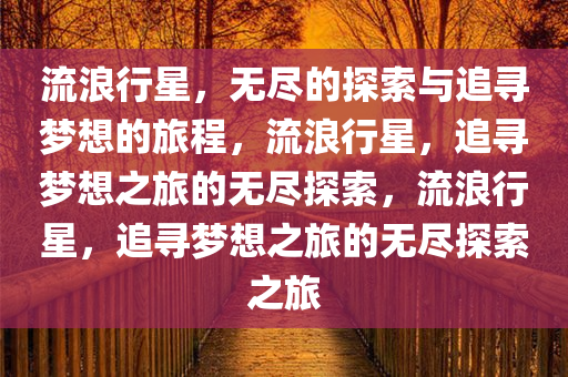 流浪行星，无尽的探索与追寻梦想的旅程，流浪行星，追寻梦想之旅的无尽探索，流浪行星，追寻梦想之旅的无尽探索之旅