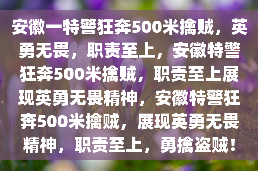 安徽一特警狂奔500米擒贼，英勇无畏，职责至上，安徽特警狂奔500米擒贼，职责至上展现英勇无畏精神，安徽特警狂奔500米擒贼，展现英勇无畏精神，职责至上，勇擒盗贼！