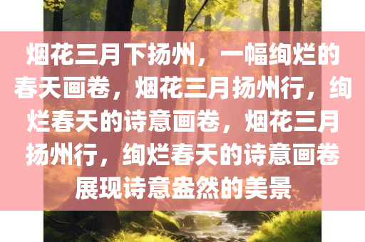 烟花三月下扬州，一幅绚烂的春天画卷，烟花三月扬州行，绚烂春天的诗意画卷，烟花三月扬州行，绚烂春天的诗意画卷展现诗意盎然的美景