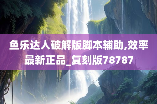 鱼乐达人破解版脚本辅助,效率最新正品_复刻版78787