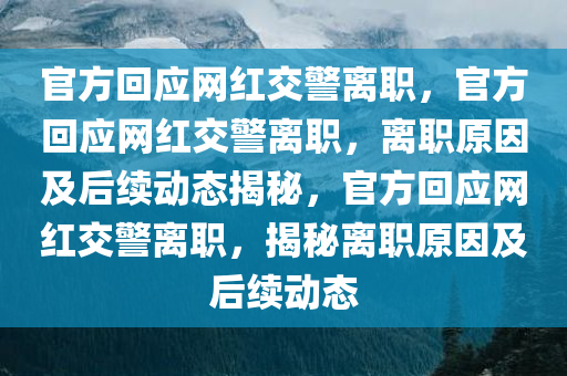 官方回应网红交警离职，官方回应网红交警离职，离职原因及后续动态揭秘，官方回应网红交警离职，揭秘离职原因及后续动态