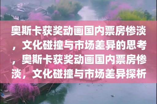 奥斯卡获奖动画国内票房惨淡，文化碰撞与市场差异的思考，奥斯卡获奖动画国内票房惨淡，文化碰撞与市场差异探析