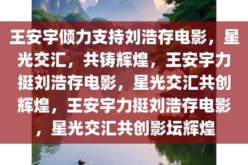王安宇倾力支持刘浩存电影，星光交汇，共铸辉煌，王安宇力挺刘浩存电影，星光交汇共创辉煌，王安宇力挺刘浩存电影，星光交汇共创影坛辉煌